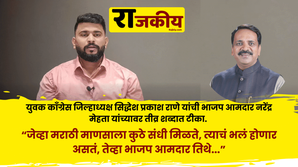 मिरा-भाईंदरचे भाजप आमदार मराठी माणसाचा इतका द्वेष का करतात? — सिद्धेश प्रकाश राणे यांचा सवाल - जेव्हा मराठी माणसाला कुठे संधी मिळते, त्याचं भलं होणार असतं, तेव्हा भाजप आमदार तिथे खोडा घालतात. आणि जेव्हा मराठी जनतेवर अन्याय होतो, तेव्हा मात्र ते मौन बाळगतात! आमदार साहेब मराठी माणसाचा इतका द्वेष का करता?”